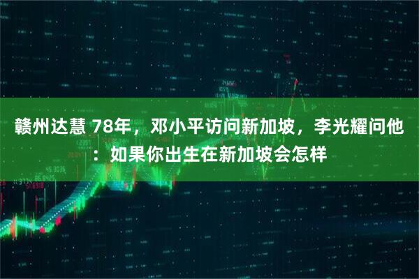 赣州达慧 78年，邓小平访问新加坡，李光耀问他：如果你出生在新加坡会怎样