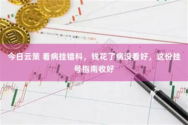 今日云策 看病挂错科，钱花了病没看好，这份挂号指南收好