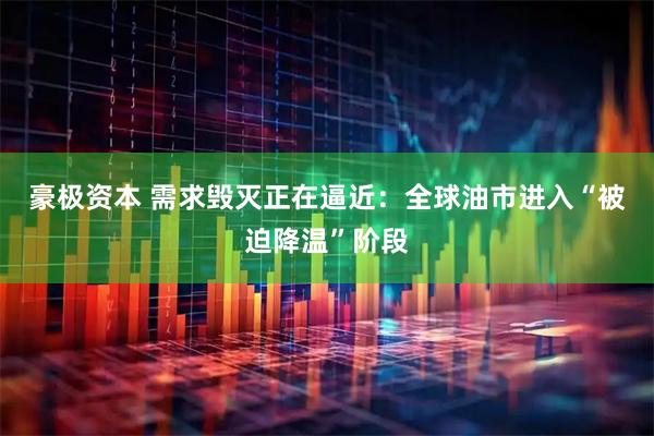 豪极资本 需求毁灭正在逼近：全球油市进入“被迫降温”阶段