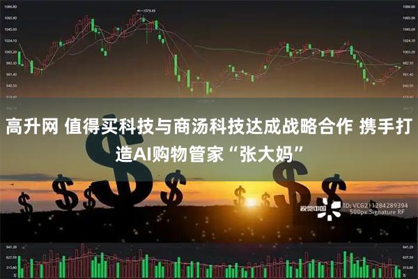 高升网 值得买科技与商汤科技达成战略合作 携手打造AI购物管家“张大妈”