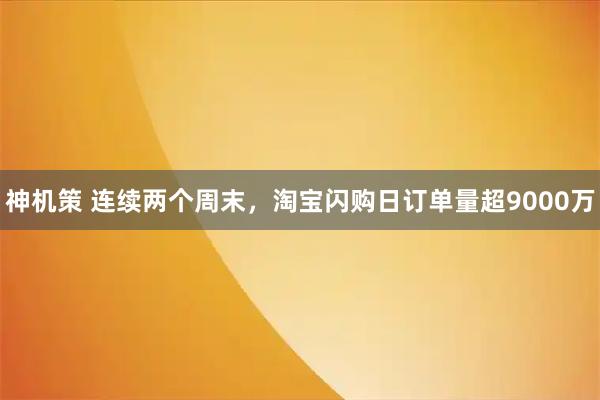 神机策 连续两个周末，淘宝闪购日订单量超9000万