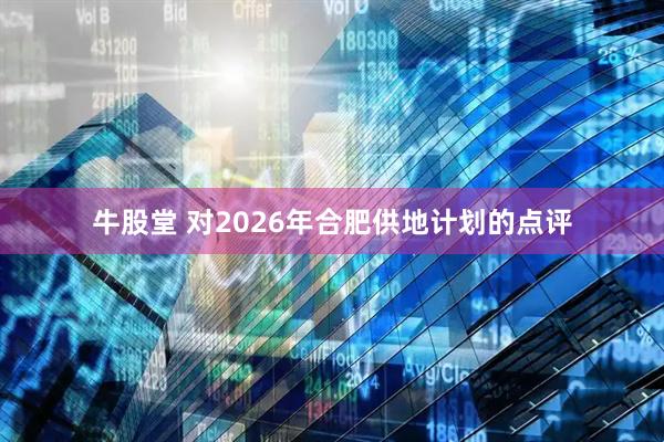牛股堂 对2026年合肥供地计划的点评