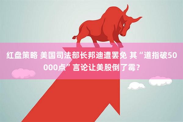 红盘策略 美国司法部长邦迪遭罢免 其“道指破50000点”言论让美股倒了霉？