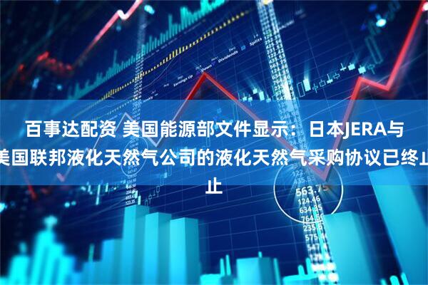 百事达配资 美国能源部文件显示：日本JERA与美国联邦液化天然气公司的液化天然气采购协议已终止