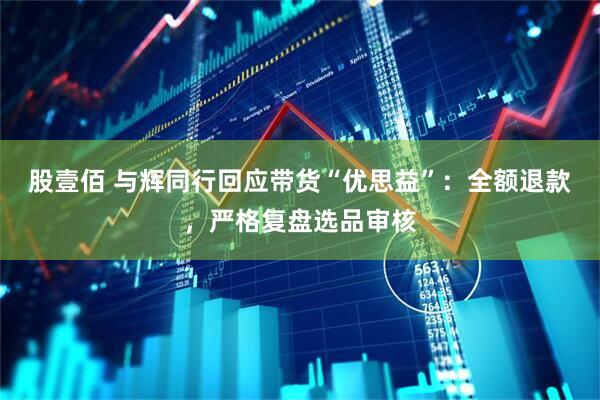 股壹佰 与辉同行回应带货“优思益”：全额退款，严格复盘选品审核