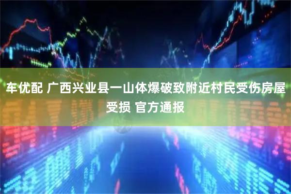 车优配 广西兴业县一山体爆破致附近村民受伤房屋受损 官方通报