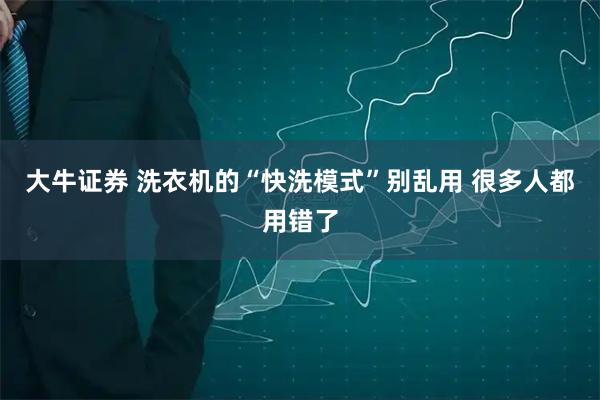 大牛证券 洗衣机的“快洗模式”别乱用 很多人都用错了