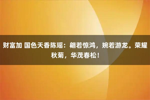 财富加 国色天香陈瑶：翩若惊鸿，婉若游龙。荣耀秋菊，华茂春松！