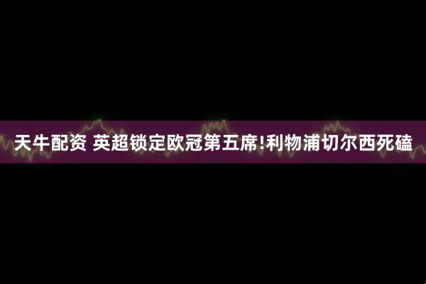 天牛配资 英超锁定欧冠第五席!利物浦切尔西死磕