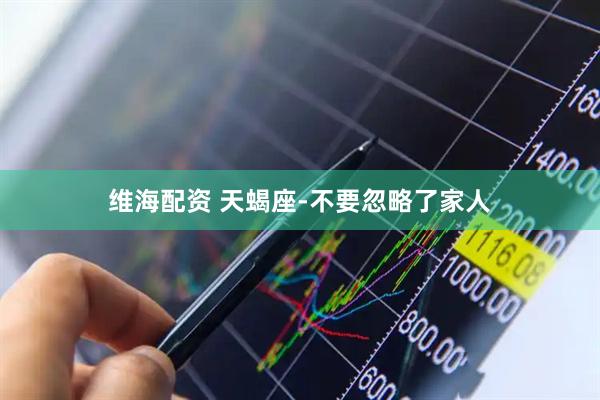维海配资 天蝎座-不要忽略了家人