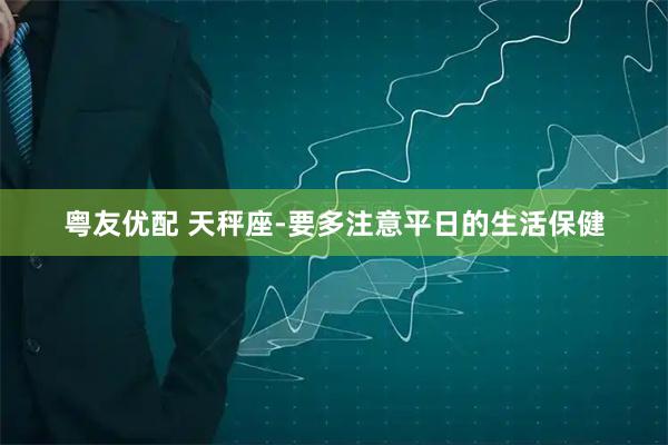 粤友优配 天秤座-要多注意平日的生活保健