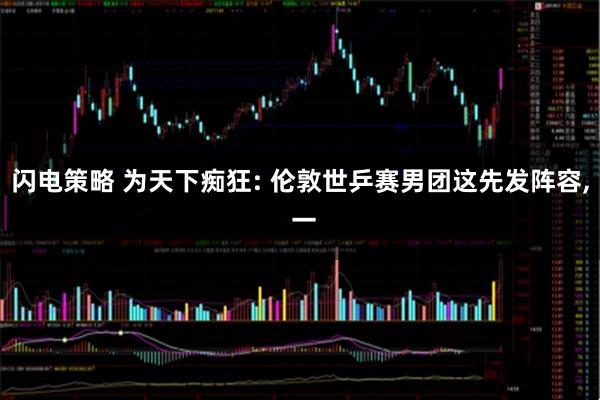 闪电策略 为天下痴狂: 伦敦世乒赛男团这先发阵容, 一