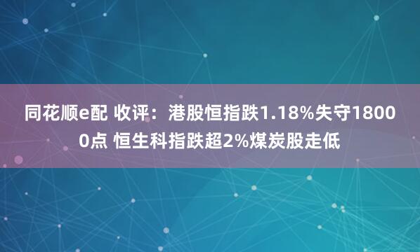 同花顺e配 收评：港股恒指跌1.18%失守18000点 恒生科指跌超2%煤炭股走低