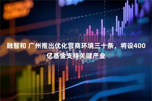 融智和 广州推出优化营商环境三十条，将设400亿基金支持关键产业
