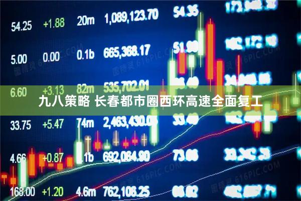 九八策略 长春都市圈西环高速全面复工